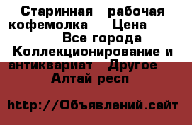 Старинная , рабочая кофемолка.  › Цена ­ 2 500 - Все города Коллекционирование и антиквариат » Другое   . Алтай респ.